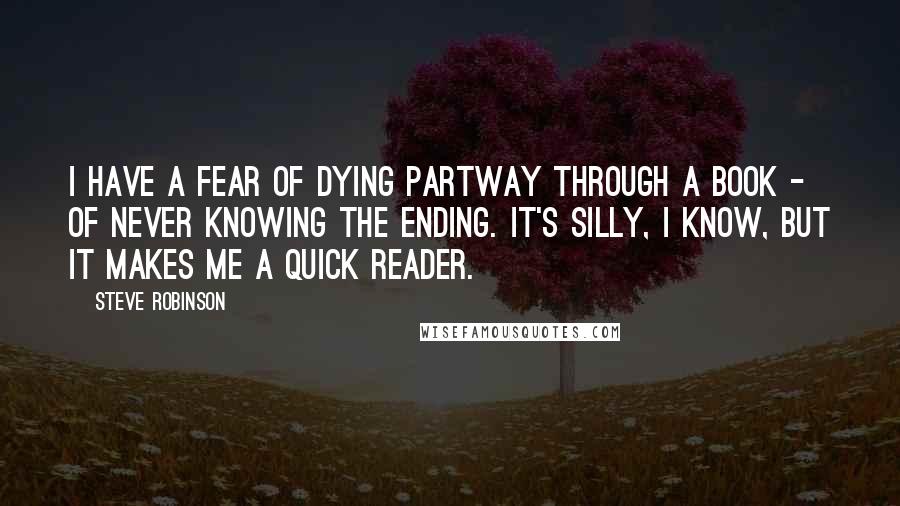 Steve Robinson Quotes: I have a fear of dying partway through a book - of never knowing the ending. It's silly, I know, but it makes me a quick reader.