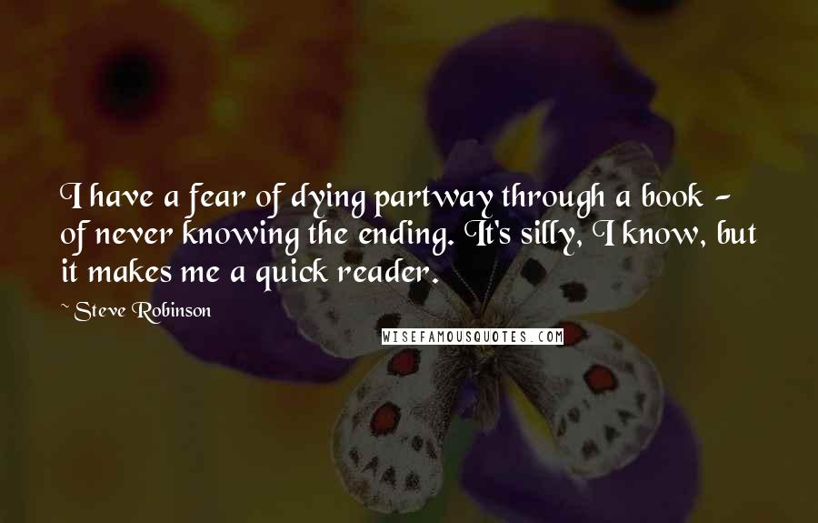 Steve Robinson Quotes: I have a fear of dying partway through a book - of never knowing the ending. It's silly, I know, but it makes me a quick reader.