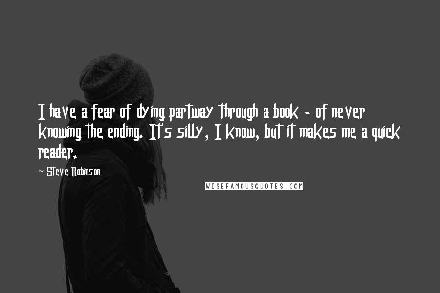 Steve Robinson Quotes: I have a fear of dying partway through a book - of never knowing the ending. It's silly, I know, but it makes me a quick reader.