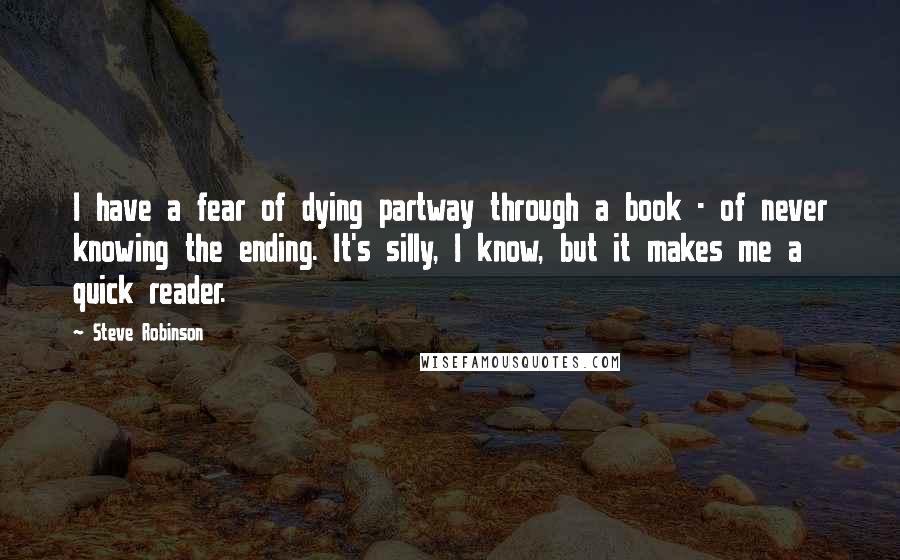 Steve Robinson Quotes: I have a fear of dying partway through a book - of never knowing the ending. It's silly, I know, but it makes me a quick reader.