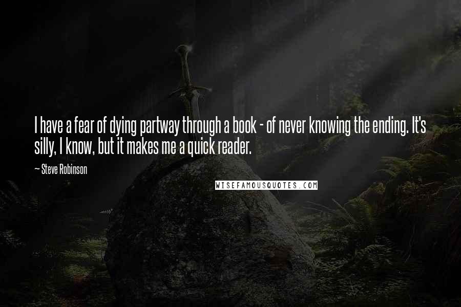 Steve Robinson Quotes: I have a fear of dying partway through a book - of never knowing the ending. It's silly, I know, but it makes me a quick reader.