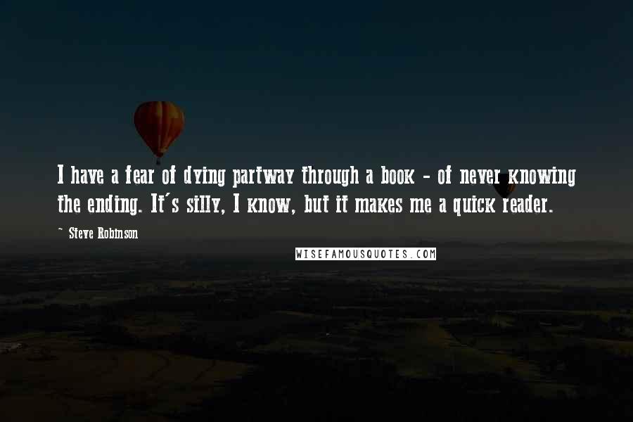 Steve Robinson Quotes: I have a fear of dying partway through a book - of never knowing the ending. It's silly, I know, but it makes me a quick reader.