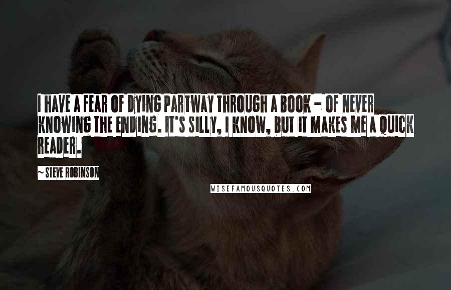 Steve Robinson Quotes: I have a fear of dying partway through a book - of never knowing the ending. It's silly, I know, but it makes me a quick reader.