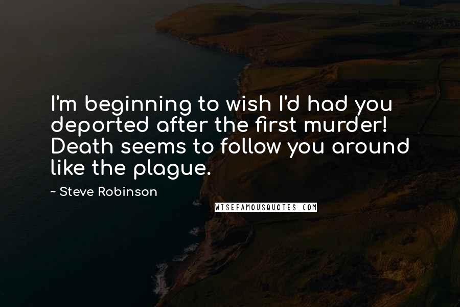 Steve Robinson Quotes: I'm beginning to wish I'd had you deported after the first murder! Death seems to follow you around like the plague.