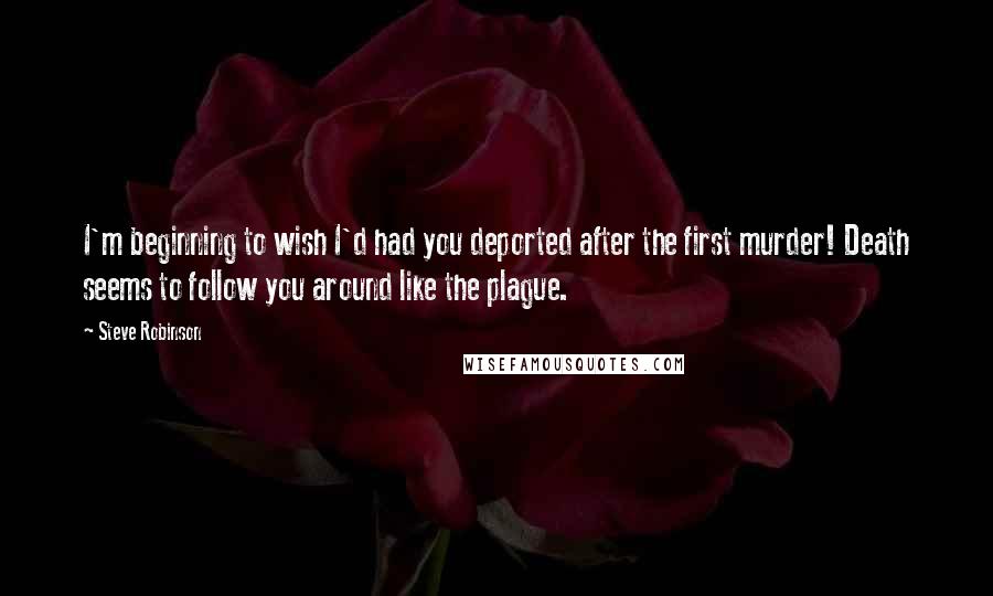 Steve Robinson Quotes: I'm beginning to wish I'd had you deported after the first murder! Death seems to follow you around like the plague.