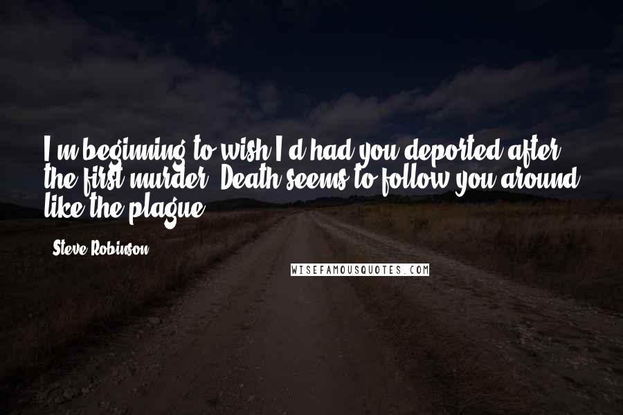 Steve Robinson Quotes: I'm beginning to wish I'd had you deported after the first murder! Death seems to follow you around like the plague.