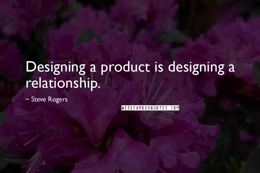 Steve Rogers Quotes: Designing a product is designing a relationship.