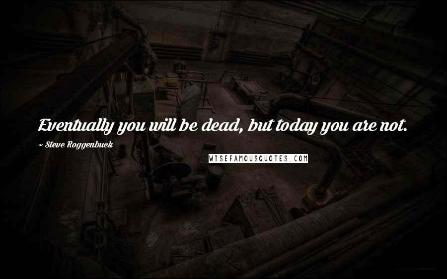 Steve Roggenbuck Quotes: Eventually you will be dead, but today you are not.