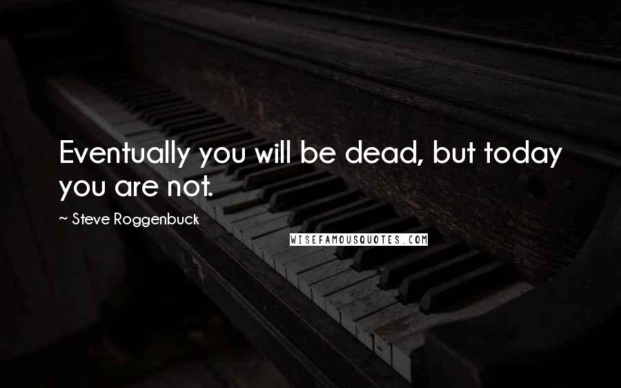 Steve Roggenbuck Quotes: Eventually you will be dead, but today you are not.