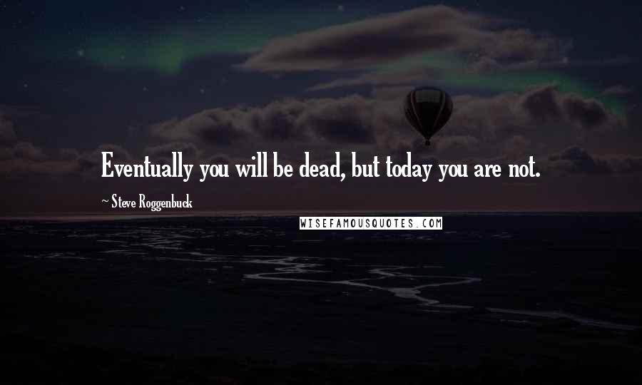 Steve Roggenbuck Quotes: Eventually you will be dead, but today you are not.