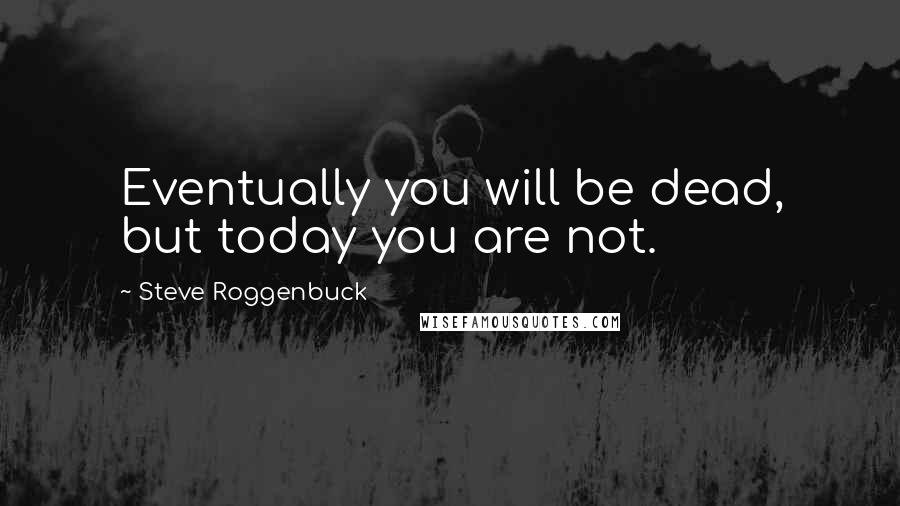 Steve Roggenbuck Quotes: Eventually you will be dead, but today you are not.