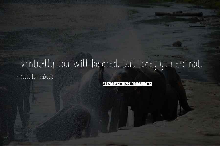 Steve Roggenbuck Quotes: Eventually you will be dead, but today you are not.