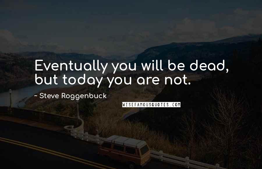 Steve Roggenbuck Quotes: Eventually you will be dead, but today you are not.