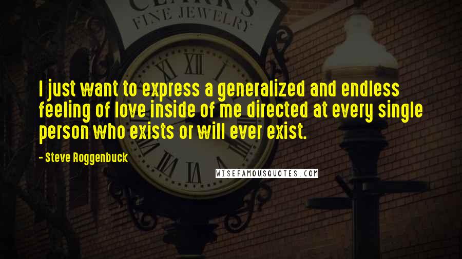 Steve Roggenbuck Quotes: I just want to express a generalized and endless feeling of love inside of me directed at every single person who exists or will ever exist.