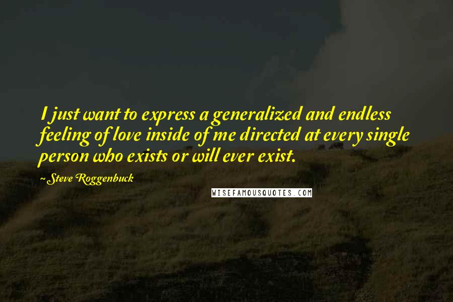 Steve Roggenbuck Quotes: I just want to express a generalized and endless feeling of love inside of me directed at every single person who exists or will ever exist.