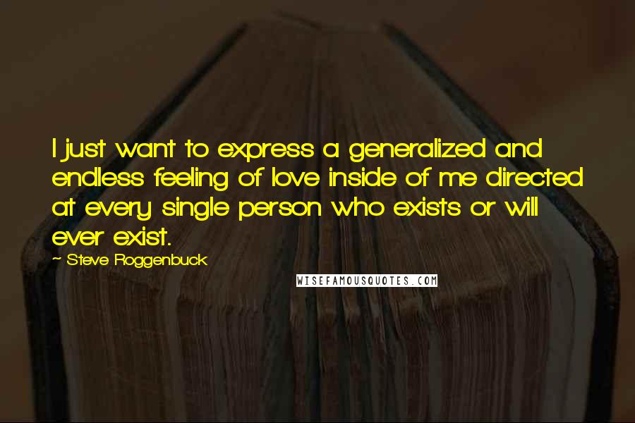 Steve Roggenbuck Quotes: I just want to express a generalized and endless feeling of love inside of me directed at every single person who exists or will ever exist.