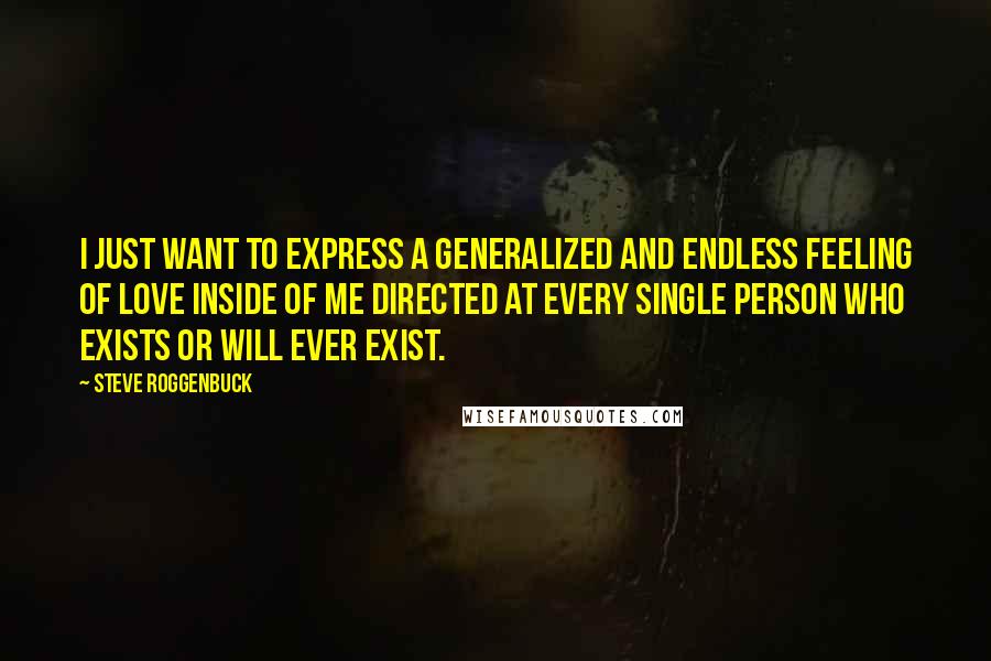 Steve Roggenbuck Quotes: I just want to express a generalized and endless feeling of love inside of me directed at every single person who exists or will ever exist.