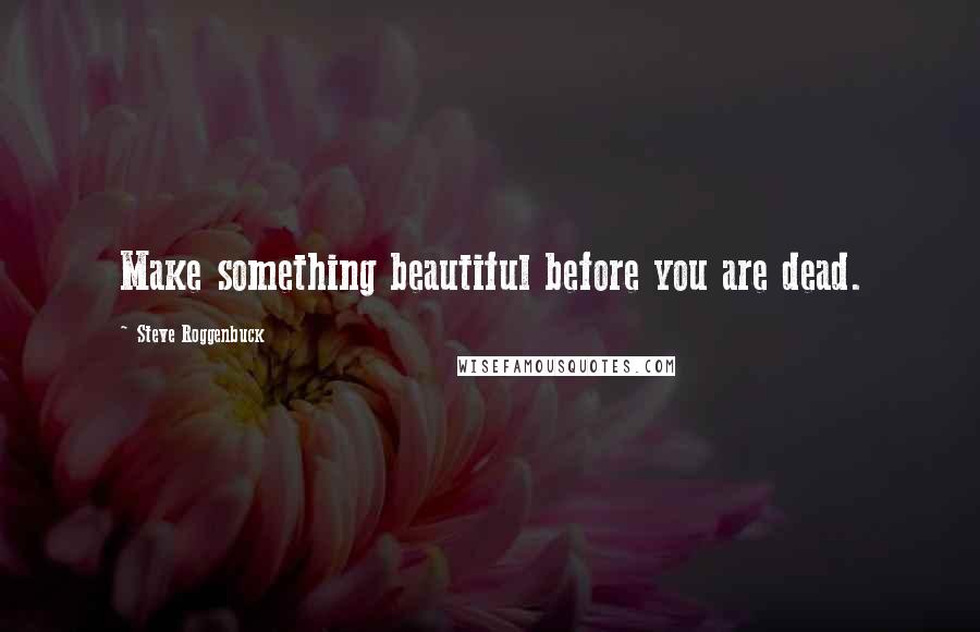 Steve Roggenbuck Quotes: Make something beautiful before you are dead.