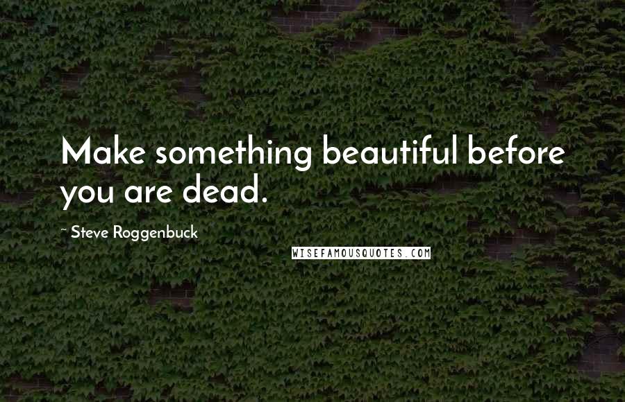 Steve Roggenbuck Quotes: Make something beautiful before you are dead.
