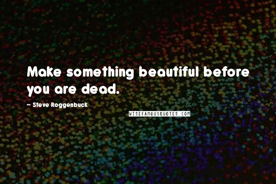 Steve Roggenbuck Quotes: Make something beautiful before you are dead.