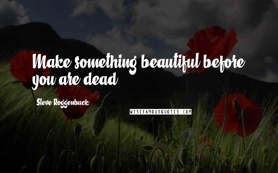 Steve Roggenbuck Quotes: Make something beautiful before you are dead.