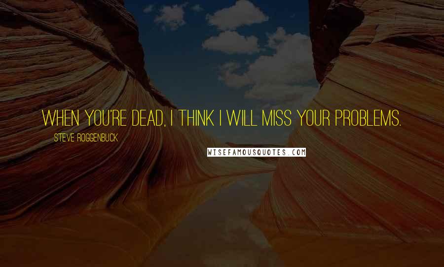 Steve Roggenbuck Quotes: When you're dead, I think I will miss your problems.