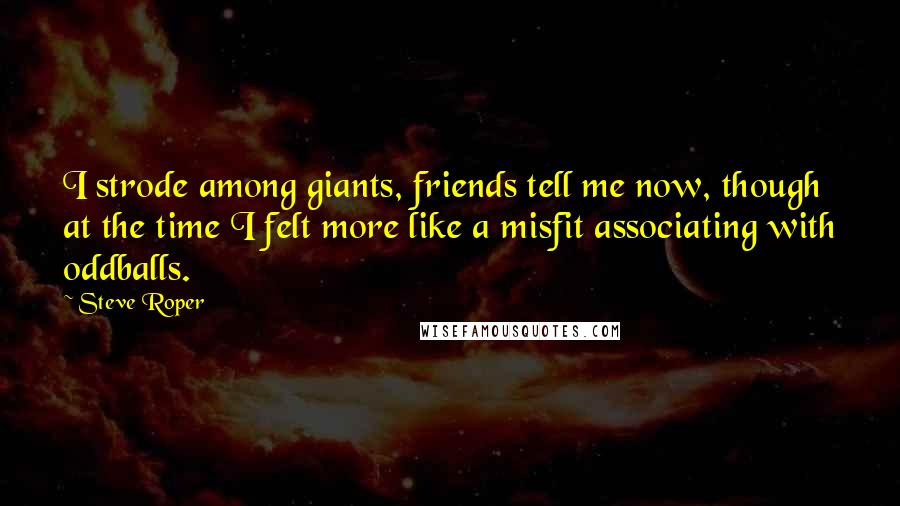 Steve Roper Quotes: I strode among giants, friends tell me now, though at the time I felt more like a misfit associating with oddballs.