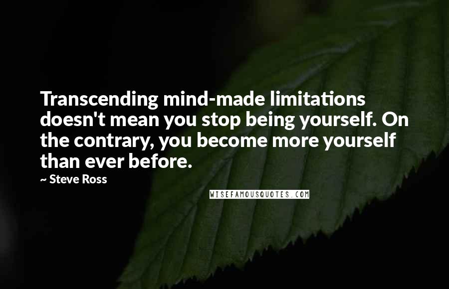 Steve Ross Quotes: Transcending mind-made limitations doesn't mean you stop being yourself. On the contrary, you become more yourself than ever before.