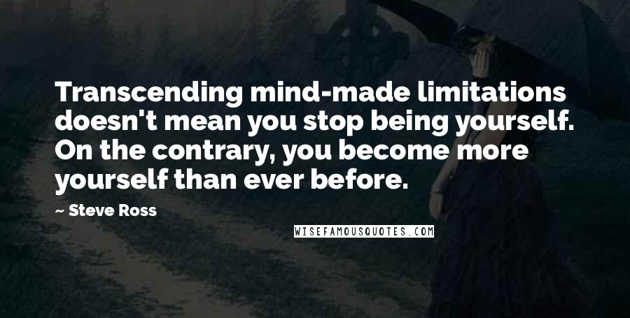 Steve Ross Quotes: Transcending mind-made limitations doesn't mean you stop being yourself. On the contrary, you become more yourself than ever before.