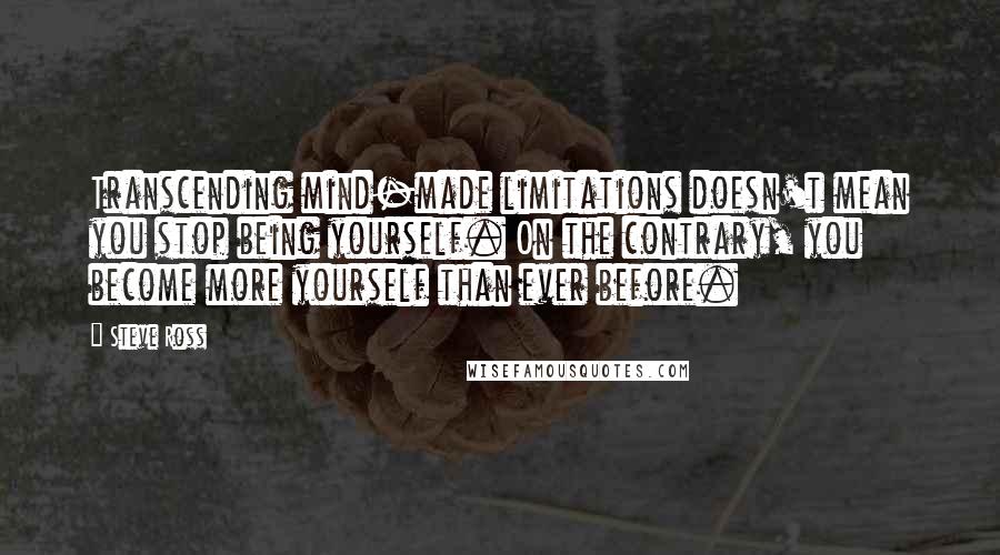 Steve Ross Quotes: Transcending mind-made limitations doesn't mean you stop being yourself. On the contrary, you become more yourself than ever before.