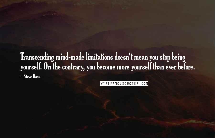Steve Ross Quotes: Transcending mind-made limitations doesn't mean you stop being yourself. On the contrary, you become more yourself than ever before.