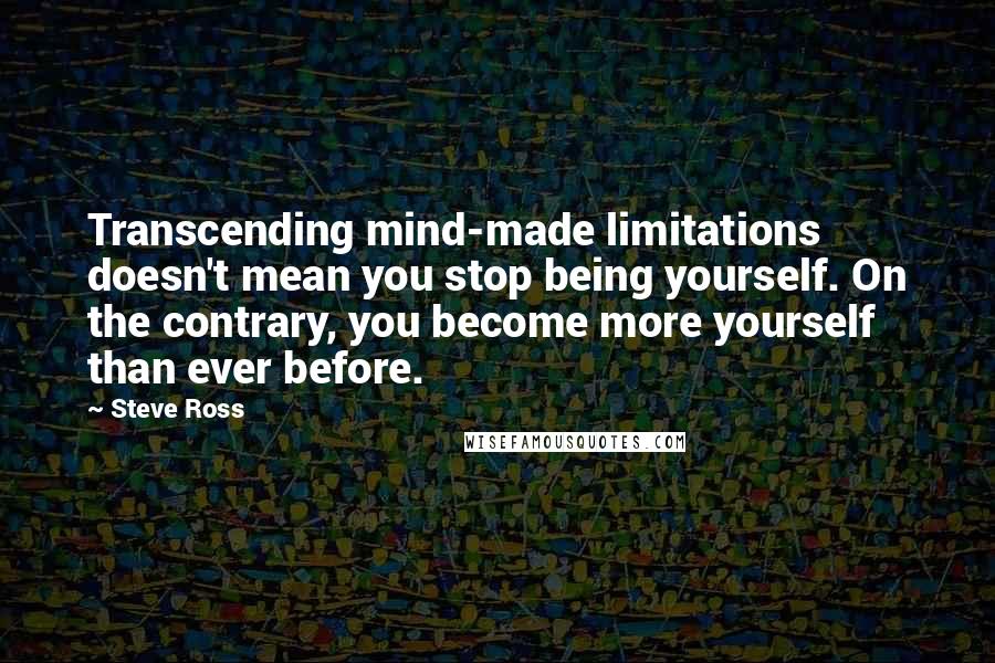 Steve Ross Quotes: Transcending mind-made limitations doesn't mean you stop being yourself. On the contrary, you become more yourself than ever before.