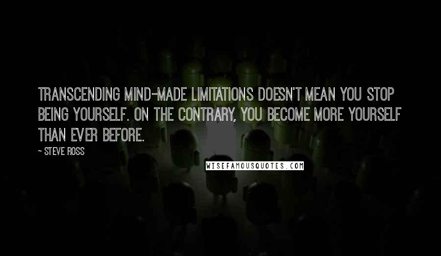 Steve Ross Quotes: Transcending mind-made limitations doesn't mean you stop being yourself. On the contrary, you become more yourself than ever before.