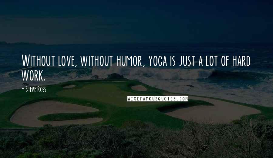 Steve Ross Quotes: Without love, without humor, yoga is just a lot of hard work.