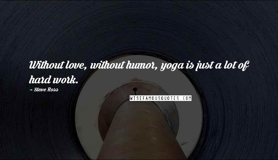 Steve Ross Quotes: Without love, without humor, yoga is just a lot of hard work.