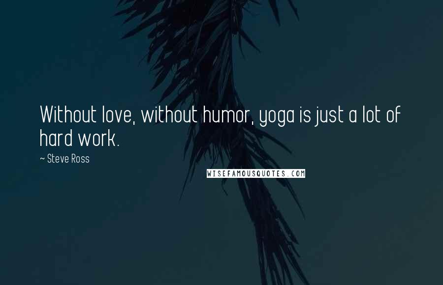 Steve Ross Quotes: Without love, without humor, yoga is just a lot of hard work.