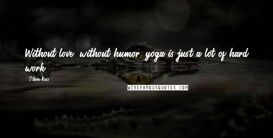 Steve Ross Quotes: Without love, without humor, yoga is just a lot of hard work.