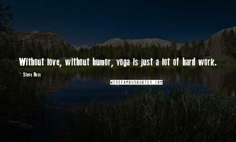 Steve Ross Quotes: Without love, without humor, yoga is just a lot of hard work.