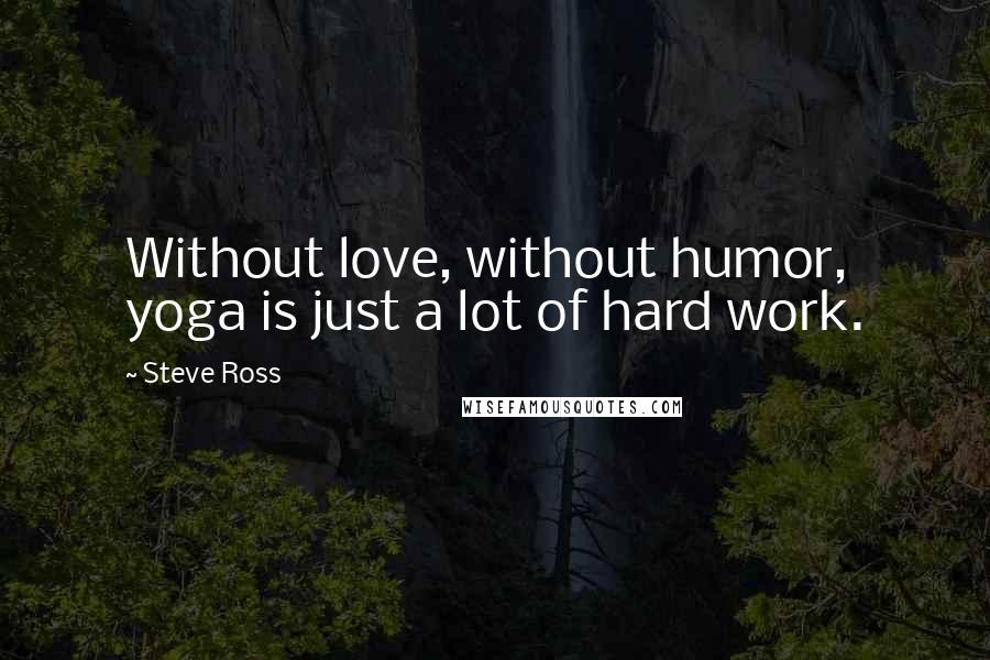 Steve Ross Quotes: Without love, without humor, yoga is just a lot of hard work.