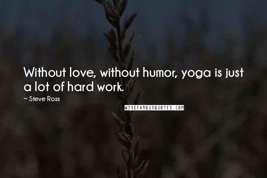 Steve Ross Quotes: Without love, without humor, yoga is just a lot of hard work.