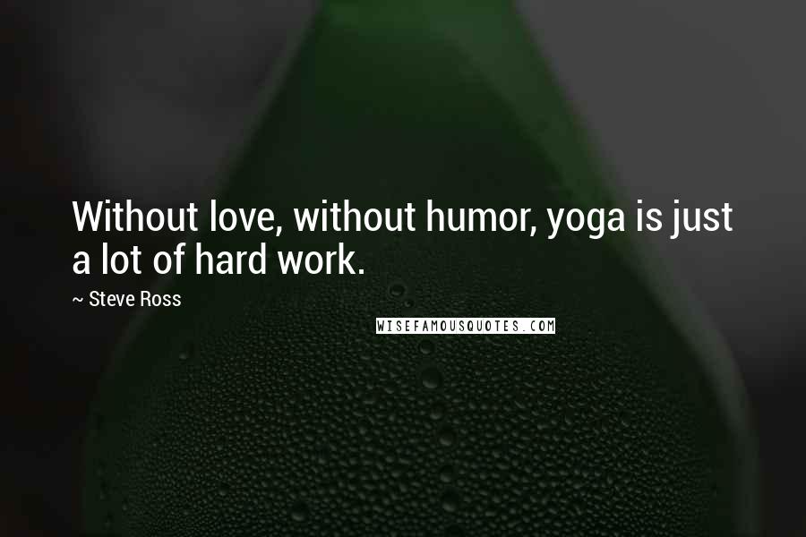 Steve Ross Quotes: Without love, without humor, yoga is just a lot of hard work.