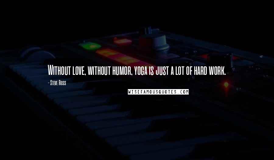 Steve Ross Quotes: Without love, without humor, yoga is just a lot of hard work.