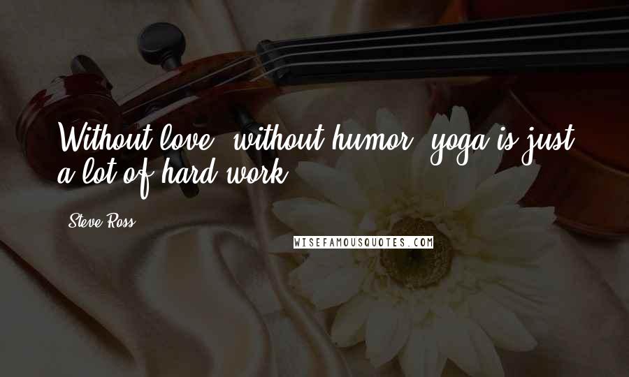 Steve Ross Quotes: Without love, without humor, yoga is just a lot of hard work.