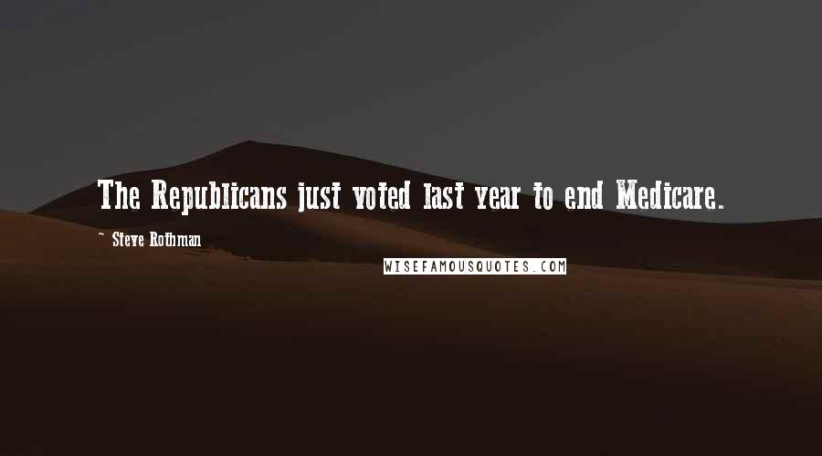 Steve Rothman Quotes: The Republicans just voted last year to end Medicare.