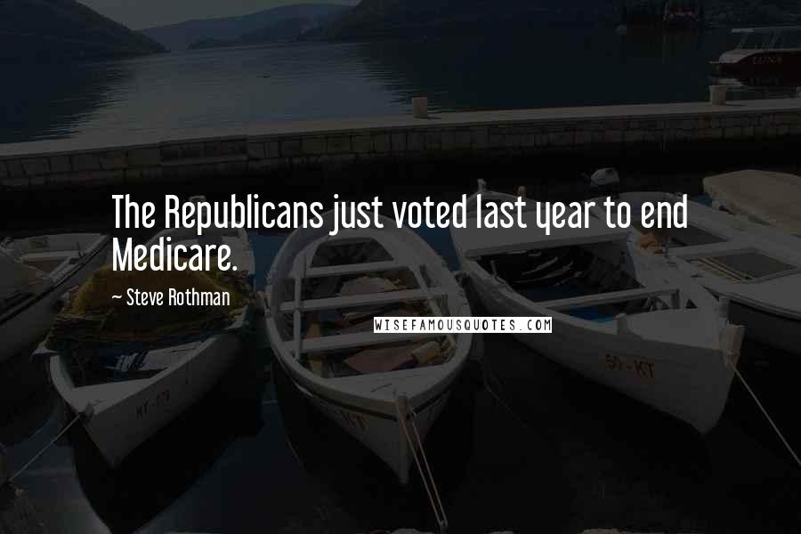 Steve Rothman Quotes: The Republicans just voted last year to end Medicare.