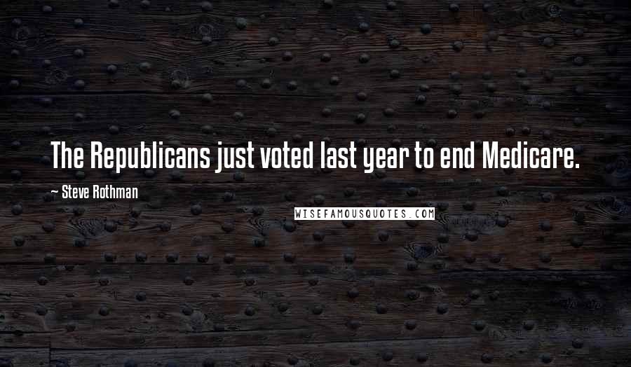 Steve Rothman Quotes: The Republicans just voted last year to end Medicare.