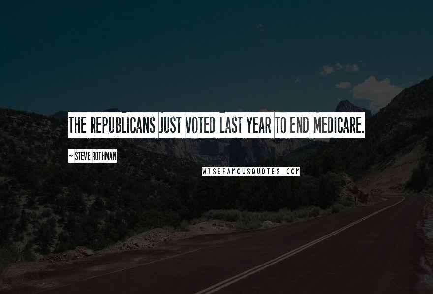 Steve Rothman Quotes: The Republicans just voted last year to end Medicare.