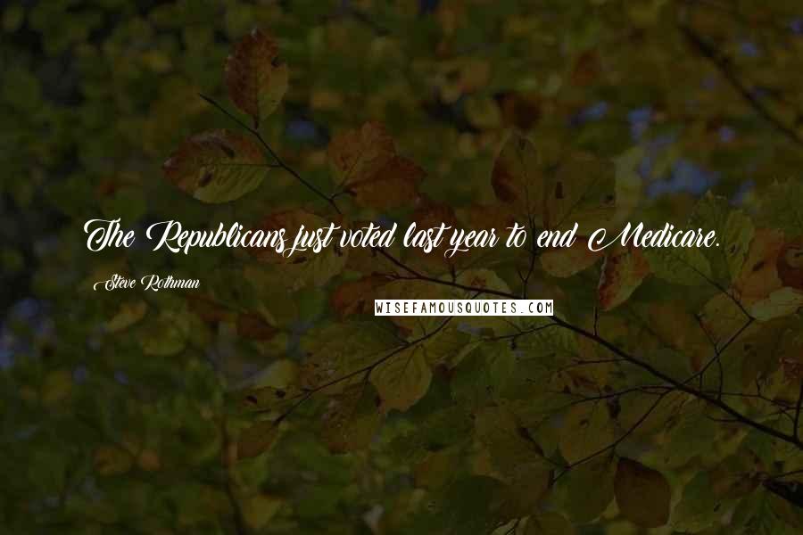 Steve Rothman Quotes: The Republicans just voted last year to end Medicare.