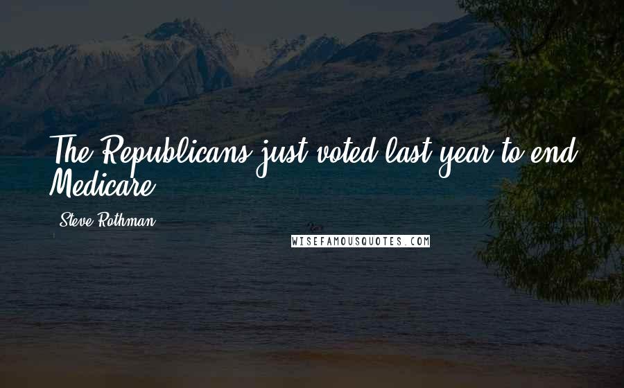 Steve Rothman Quotes: The Republicans just voted last year to end Medicare.