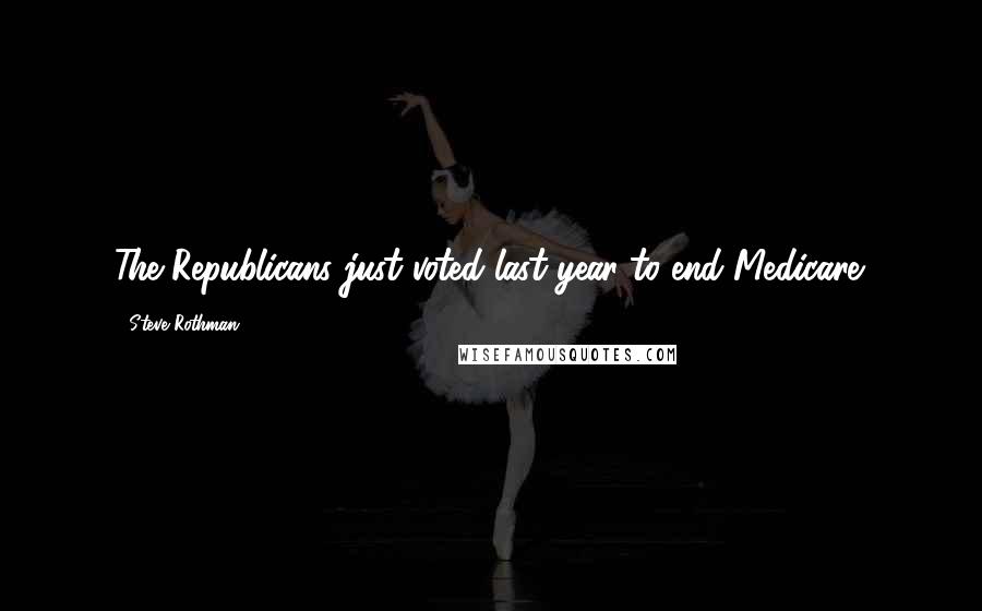 Steve Rothman Quotes: The Republicans just voted last year to end Medicare.